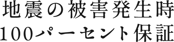 地震の被害発生時100パーセント保証
