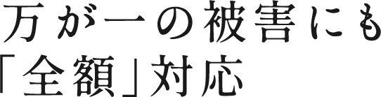 万が一の被害にも「全額」対応