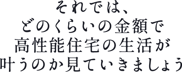 それでは、どのくらいの金額で高性能住宅の生活が叶うのか見ていきましょう