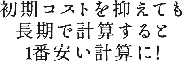 初期コストを抑えても長期で計算すると1番安い計算に!