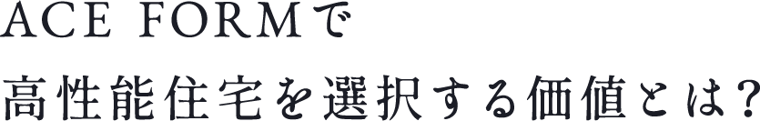 ACE FORMで高性能住宅を選択する価値とは？
