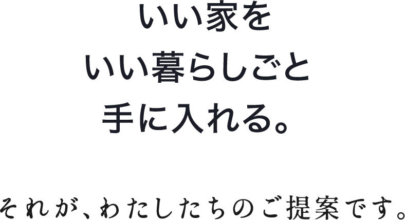 いい暮らしごといい家を手に入れる。それが、わたしたちのご提案です。